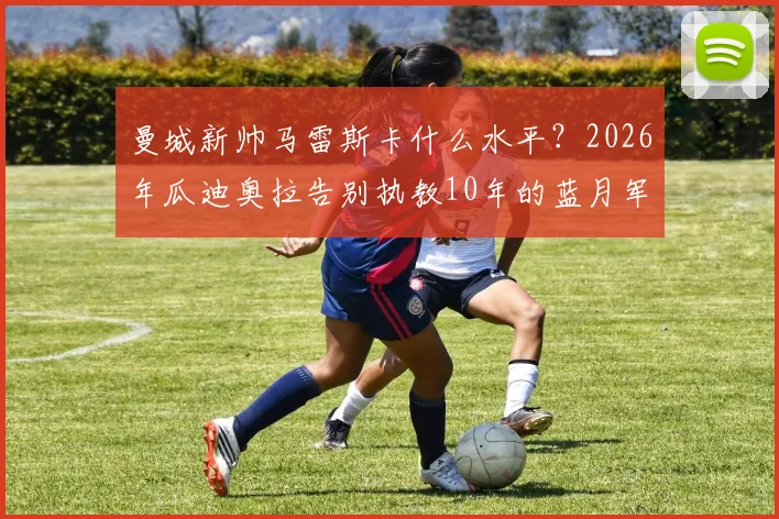 曼城新帅马雷斯卡什么水平？2026年瓜迪奥拉告别执教10年的蓝月军团后，球队战术与主力阵容预测分析