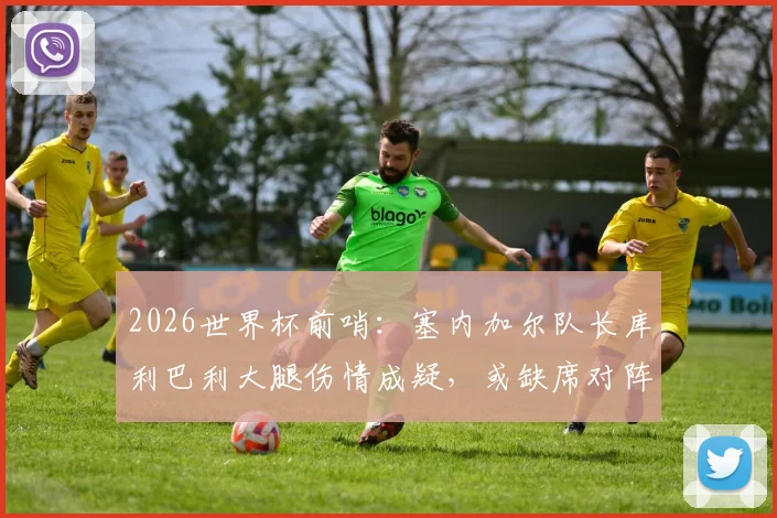 2026世界杯前哨：塞内加尔队长库利巴利大腿伤情成疑，或缺席对阵法国关键战，最新队报分析来了