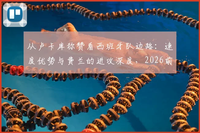 从卢卡库称赞看西班牙队边路：速度优势与费兰的进攻深度，2026前景分析