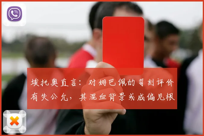 埃托奥直言：对姆巴佩的苛刻评价有失公允，其混血背景或成偏见根源，2026金球之路需更客观看待