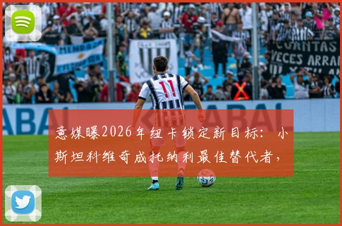 意媒曝2026年纽卡锁定新目标：小斯坦科维奇成托纳利最佳替代者，转会动态深度解读