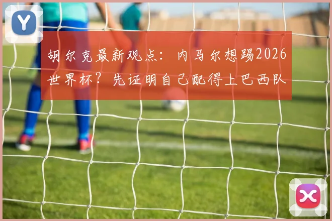 胡尔克最新观点：内马尔想踢2026世界杯？先证明自己配得上巴西队，年龄状态成关键