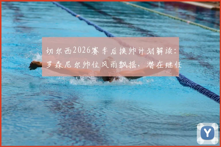 切尔西2026赛季后换帅计划解读：罗森尼尔帅位风雨飘摇，潜在继任者分析