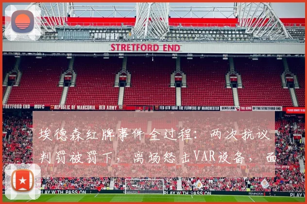 埃德森红牌事件全过程：两次抗议判罚被罚下，离场怒击VAR设备，面临追加处罚？