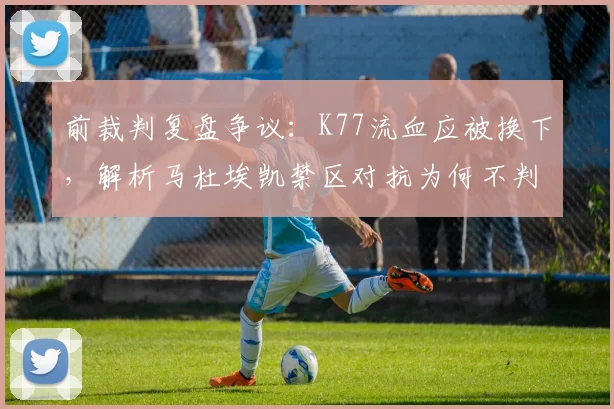 前裁判复盘争议：K77流血应被换下，解析马杜埃凯禁区对抗为何不判点球