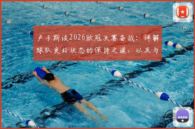 卢卡斯谈2026欧冠决赛备战:详解球队良好状态的保持之道,以及与去年一致的关键心态调整方法