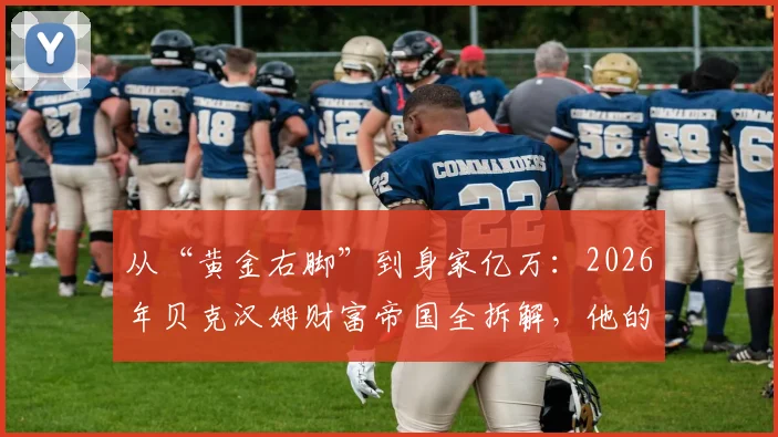 从“黄金右脚”到身家亿万：2026年贝克汉姆财富帝国全拆解，他的赚钱模式普通人能学吗？