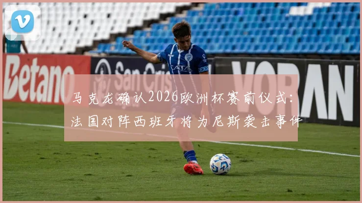 马克龙确认2026欧洲杯赛前仪式：法国对阵西班牙将为尼斯袭击事件默哀，盘点体育界的纪念时刻