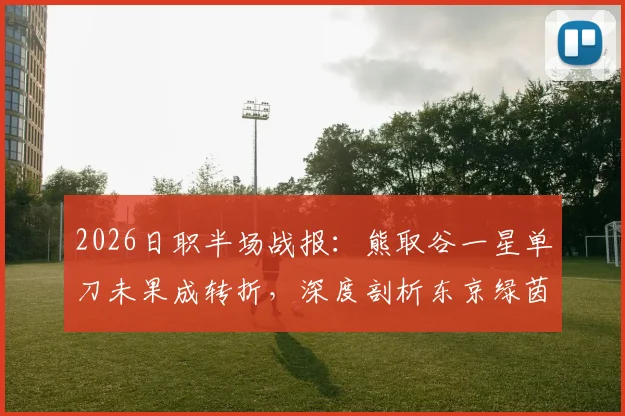 2026日职半场战报：熊取谷一星单刀未果成转折，深度剖析东京绿茵与千叶市原0-0闷平关键点