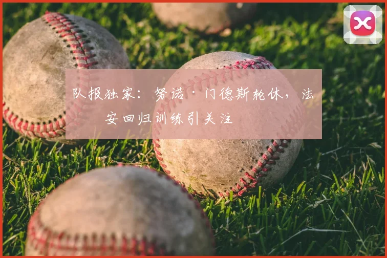 队报独家：努诺·门德斯轮休，法比安回归训练引关注